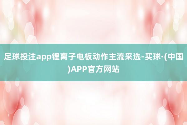 足球投注app锂离子电板动作主流采选-买球·(中国)APP官方网站