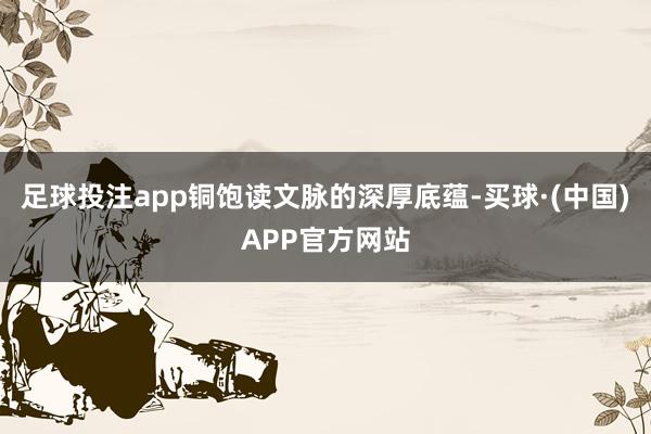 足球投注app铜饱读文脉的深厚底蕴-买球·(中国)APP官方网站