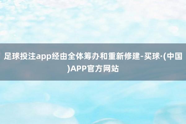 足球投注app经由全体筹办和重新修建-买球·(中国)APP官方网站