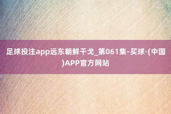 足球投注app远东朝鲜干戈_第061集-买球·(中国)APP官方网站