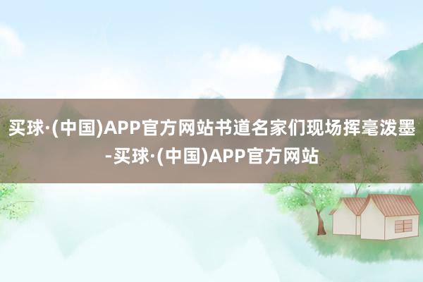 买球·(中国)APP官方网站书道名家们现场挥毫泼墨-买球·(中国)APP官方网站