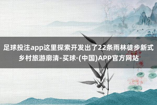 足球投注app这里探索开发出了22条雨林徒步新式乡村旅游廓清-买球·(中国)APP官方网站