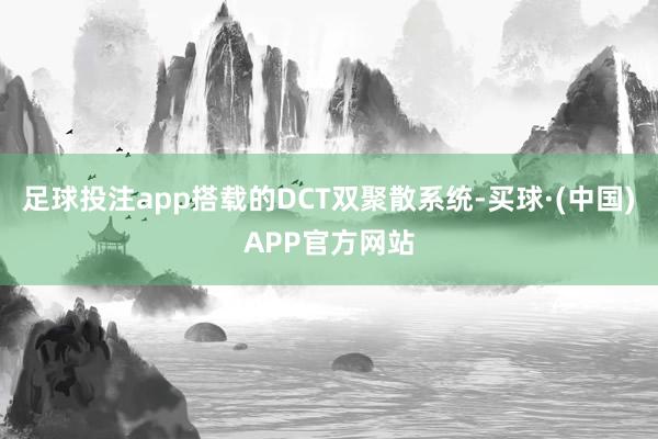 足球投注app搭载的DCT双聚散系统-买球·(中国)APP官方网站