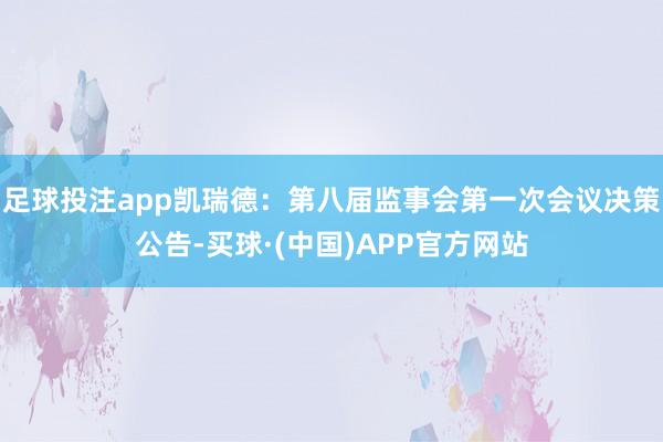 足球投注app凯瑞德：第八届监事会第一次会议决策公告-买球·(中国)APP官方网站