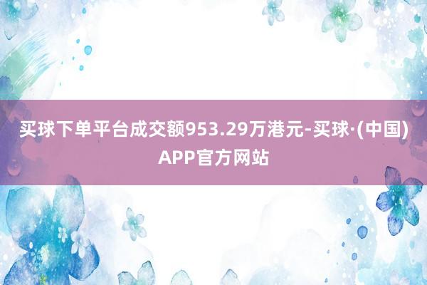 买球下单平台成交额953.29万港元-买球·(中国)APP官方网站