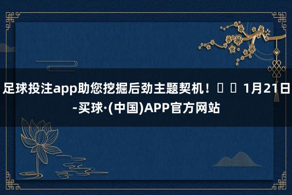 足球投注app助您挖掘后劲主题契机！		1月21日-买球·(中国)APP官方网站