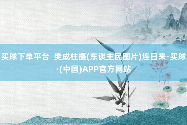 买球下单平台  樊成柱摄(东谈主民图片)连日来-买球·(中国)APP官方网站