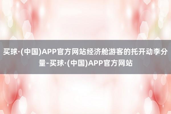 买球·(中国)APP官方网站经济舱游客的托开动李分量-买球·(中国)APP官方网站