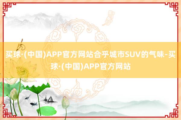 买球·(中国)APP官方网站合乎城市SUV的气味-买球·(中国)APP官方网站