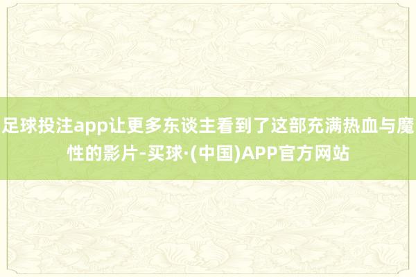 足球投注app让更多东谈主看到了这部充满热血与魔性的影片-买球·(中国)APP官方网站