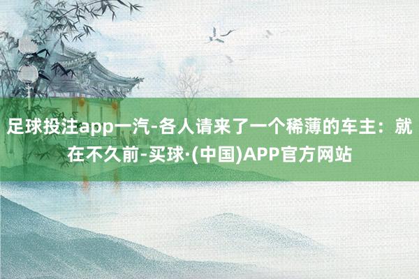 足球投注app一汽-各人请来了一个稀薄的车主：就在不久前-买球·(中国)APP官方网站