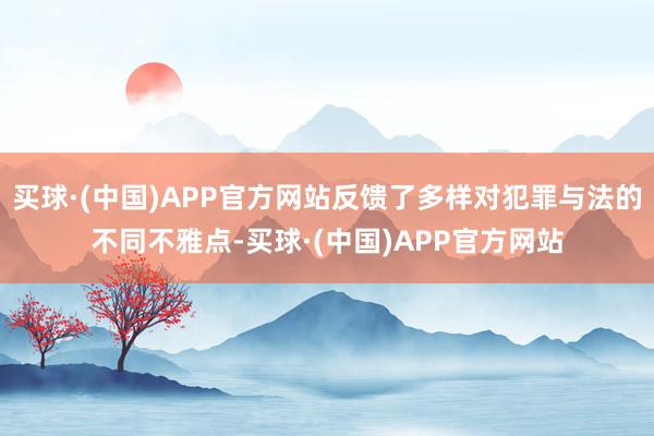 买球·(中国)APP官方网站反馈了多样对犯罪与法的不同不雅点-买球·(中国)APP官方网站