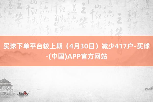 买球下单平台较上期（4月30日）减少417户-买球·(中国)APP官方网站