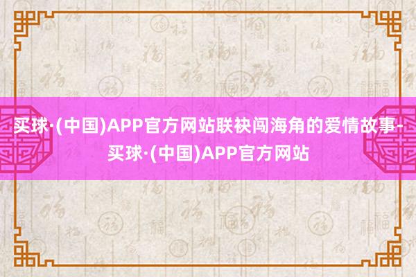 买球·(中国)APP官方网站联袂闯海角的爱情故事-买球·(中国)APP官方网站