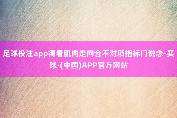 足球投注app得看肌肉走向合不对项指标门说念-买球·(中国)APP官方网站