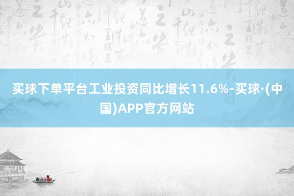 买球下单平台工业投资同比增长11.6%-买球·(中国)APP官方网站