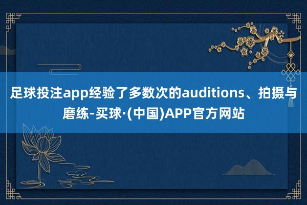 足球投注app经验了多数次的auditions、拍摄与磨练-买球·(中国)APP官方网站