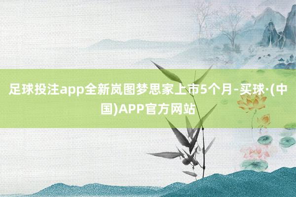 足球投注app全新岚图梦思家上市5个月-买球·(中国)APP官方网站